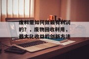 废料是如何做最有利润的?,废物回收利用,最大化收益的创新方法 废料是如何做最有利润的?,废物回收利用,最大化收益的创新方法