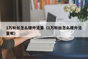 1万粉丝怎么提升流量（1万粉丝怎么提升流量呢）