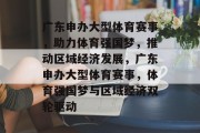 广东申办大型体育赛事，助力体育强国梦，推动区域经济发展，广东申办大型体育赛事，体育强国梦与区域经济双轮驱动