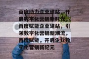 百度助力企业建站，开启数字化营销新时代，百度赋能企业建站，引领数字化营销新潮流，百度赋能，开启企业数字化营销新纪元