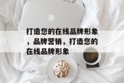 打造您的在线品牌形象，品牌营销，打造您的在线品牌形象
