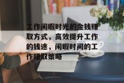 工作闲暇时光的金钱赚取方式,高效提升工作的钱途,闲暇时间的工作赚取策略