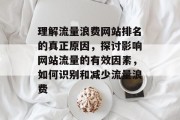 理解流量浪费网站排名的真正原因,探讨影响网站流量的有效因素,如何识别和减少流量浪费 理解流量浪费网站排名的真正原因,探讨影响网站流量的有效因素,如何识别和减少流量浪费