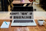 大行评级|大摩:维持ASMPT“增持”评级 目标价为130港元 大行评级|大摩:维持ASMPT“增持”评级 目标价为130港元