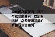 娱乐圈乌龙新闻，真相与谣言的交织，娱乐圈揭秘，乌龙新闻背后的真相与流言漩涡