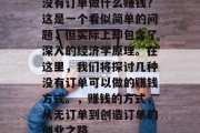 没有订单做什么赚钱?这是一个看似简单的问题,但实际上却包含了深入的经济学原理。在这里,我们将探讨几种没有订单可以做的赚钱方式。,赚钱的方式,从无订单到创造订单的创业之路 没有订单做什么赚钱?这是一个看似简单的问题,但实际上却包含了深入的经济学原理。在这里,我们将探讨几种没有订单可以做的赚钱方式。,赚钱的方式,从无订单到创造订单的创业之路