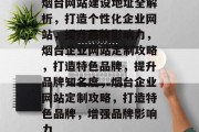 烟台网站建设地址全解析，打造个性化企业网站，提升品牌影响力，烟台企业网站定制攻略，打造特色品牌，提升品牌知名度，烟台企业网站定制攻略，打造特色品牌，增强品牌影响力