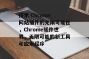 探索 Chrome 网站插件的无限可能性,Chrome插件世界,无限可能的新工具和应用程序 探索 Chrome 网站插件的无限可能性,Chrome插件世界,无限可能的新工具和应用程序