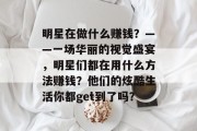 明星在做什么赚钱?——一场华丽的视觉盛宴,明星们都在用什么方法赚钱?他们的炫酷生活你都get到了吗? 明星在做什么赚钱?——一场华丽的视觉盛宴,明星们都在用什么方法赚钱?他们的炫酷生活你都get到了吗?