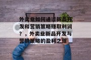 外卖业如何通过新品开发和营销策略赚取利润?,外卖业新品开发与营销策略的盈利之道 外卖业如何通过新品开发和营销策略赚取利润?,外卖业新品开发与营销策略的盈利之道