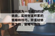 如何成为一个成功的经销商，实现财富积累的策略和技巧，致富经销商之路，策略与技巧