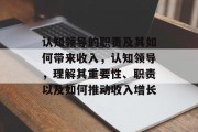 认知领导的职责及其如何带来收入,认知领导,理解其重要性、职责以及如何推动收入增长 认知领导的职责及其如何带来收入,认知领导,理解其重要性、职责以及如何推动收入增长