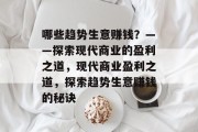 哪些趋势生意赚钱?——探索现代商业的盈利之道,现代商业盈利之道,探索趋势生意赚钱的秘诀 哪些趋势生意赚钱?——探索现代商业的盈利之道,现代商业盈利之道,探索趋势生意赚钱的秘诀