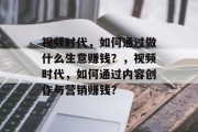 视频时代,如何通过做什么生意赚钱?,视频时代,如何通过内容创作与营销赚钱? 视频时代,如何通过做什么生意赚钱?,视频时代,如何通过内容创作与营销赚钱?