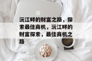 沅江畔的财富之路,探索最佳商机,沅江畔的财富探索,最佳商机之路 沅江畔的财富之路,探索最佳商机,沅江畔的财富探索,最佳商机之路