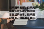 娱乐圈风云录，回顾历年娱乐圈新闻，揭秘明星背后的故事，娱乐圈秘闻录，揭秘明星幕后风云