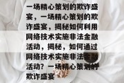 一场精心策划的欺诈盛宴，一场精心策划的欺诈盛宴，揭秘如何利用网络技术实施非法金融活动，揭秘，如何通过网络技术实施非法金融活动？一场精心策划的欺诈盛宴