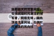 国内最大的流量网站，引领网络时代潮流的领军者，网络先锋，国内顶级流量网站，引领时代潮流的风向标