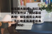 娱乐圈大新闻，当红演员引发热议，揭秘幕后真相！娱乐圈风云再起，当红明星风波背后真相大揭秘！