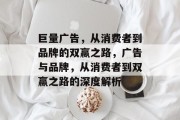 巨量广告,从消费者到品牌的双赢之路,广告与品牌,从消费者到双赢之路的深度解析 巨量广告,从消费者到品牌的双赢之路,广告与品牌,从消费者到双赢之路的深度解析