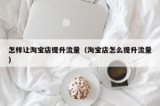 怎样让淘宝店提升流量（淘宝店怎么提升流量）