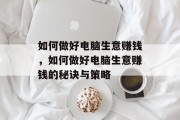 如何做好电脑生意赚钱,如何做好电脑生意赚钱的秘诀与策略 如何做好电脑生意赚钱,如何做好电脑生意赚钱的秘诀与策略