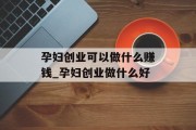 孕妇创业可以做什么赚钱_孕妇创业做什么好