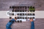 高端网站设计公司名单，高端网站设计公司排行榜，中国顶尖团队推荐，高端网站设计公司排名与推荐