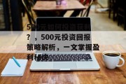 500元如何投资获利?,500元投资回报策略解析,一文掌握盈利秘诀 500元如何投资获利?,500元投资回报策略解析,一文掌握盈利秘诀