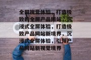 全屏视觉体验，打造极致的全屏产品网站，沉浸式全屏体验，打造极致产品网站新境界，沉浸式全屏体验，引领产品网站新视觉境界