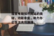 探索电脑插件网站的奥秘,功能丰富,助力办公生活高效便捷 探索电脑插件网站的奥秘,功能丰富,助力办公生活高效便捷