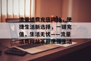 流量话费充值网站，便捷生活新选择，一键充值，生活无忧——流量话费网站革新便捷生活