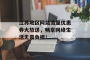 江苏地区网站流量优惠券大放送,畅享网络生活无需负担! 江苏地区网站流量优惠券大放送,畅享网络生活无需负担!