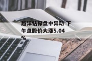 越洋钻探盘中异动 下午盘股价大涨5.04% 越洋钻探盘中异动 下午盘股价大涨5.04%