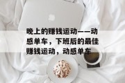 晚上的赚钱运动——动感单车,下班后的最佳赚钱运动,动感单车 晚上的赚钱运动——动感单车,下班后的最佳赚钱运动,动感单车