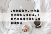 7月新闻盘点，热点事件回顾与深度解读，7月热点事件回顾与深度解读盘点