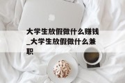 大学生放假做什么赚钱_大学生放假做什么兼职 大学生放假做什么赚钱_大学生放假做什么兼职