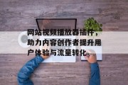 网站视频播放器插件,助力内容创作者提升用户体验与流量转化 网站视频播放器插件,助力内容创作者提升用户体验与流量转化