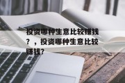 投资哪种生意比较赚钱?,投资哪种生意比较赚钱? 投资哪种生意比较赚钱?,投资哪种生意比较赚钱?