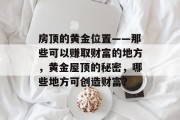 房顶的黄金位置——那些可以赚取财富的地方,黄金屋顶的秘密,哪些地方可创造财富? 房顶的黄金位置——那些可以赚取财富的地方,黄金屋顶的秘密,哪些地方可创造财富?