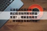 认清薪资阶层的钱景,我们应该如何规划职业生涯?,理解金钱层次,规划职业发展的方法 认清薪资阶层的钱景,我们应该如何规划职业生涯?,理解金钱层次,规划职业发展的方法