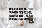 娱乐圈新闻整理，热点事件回顾与深度分析，娱乐圈风云录，热点事件深度剖析与回顾