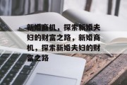 新婚商机,探索新婚夫妇的财富之路,新婚商机,探索新婚夫妇的财富之路 新婚商机,探索新婚夫妇的财富之路,新婚商机,探索新婚夫妇的财富之路