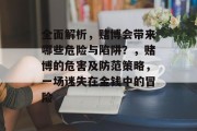 全面解析,赌博会带来哪些危险与陷阱?,赌博的危害及防范策略,一场迷失在金钱中的冒险 全面解析,赌博会带来哪些危险与陷阱?,赌博的危害及防范策略,一场迷失在金钱中的冒险