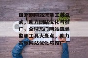 国外测网站流量工具盘点，助力网站优化与推广，全球热门网站流量监测工具大盘点，助力高效网站优化与推广