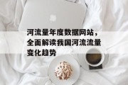 河流量年度数据网站,全面解读我国河流流量变化趋势 河流量年度数据网站,全面解读我国河流流量变化趋势