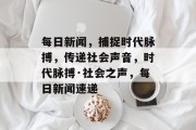 每日新闻，捕捉时代脉搏，传递社会声音，时代脉搏·社会之声，每日新闻速递