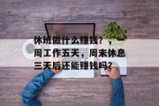 休班做什么赚钱?,一周工作五天,周末休息三天后还能赚钱吗? 休班做什么赚钱?,一周工作五天,周末休息三天后还能赚钱吗?