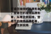 打造您独特的品牌形象，塑造您的独特品牌形象，从理念到实践，塑造您的独特品牌形象，从理念到实践