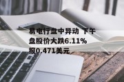 易电行盘中异动 下午盘股价大跌6.11%报0.471美元